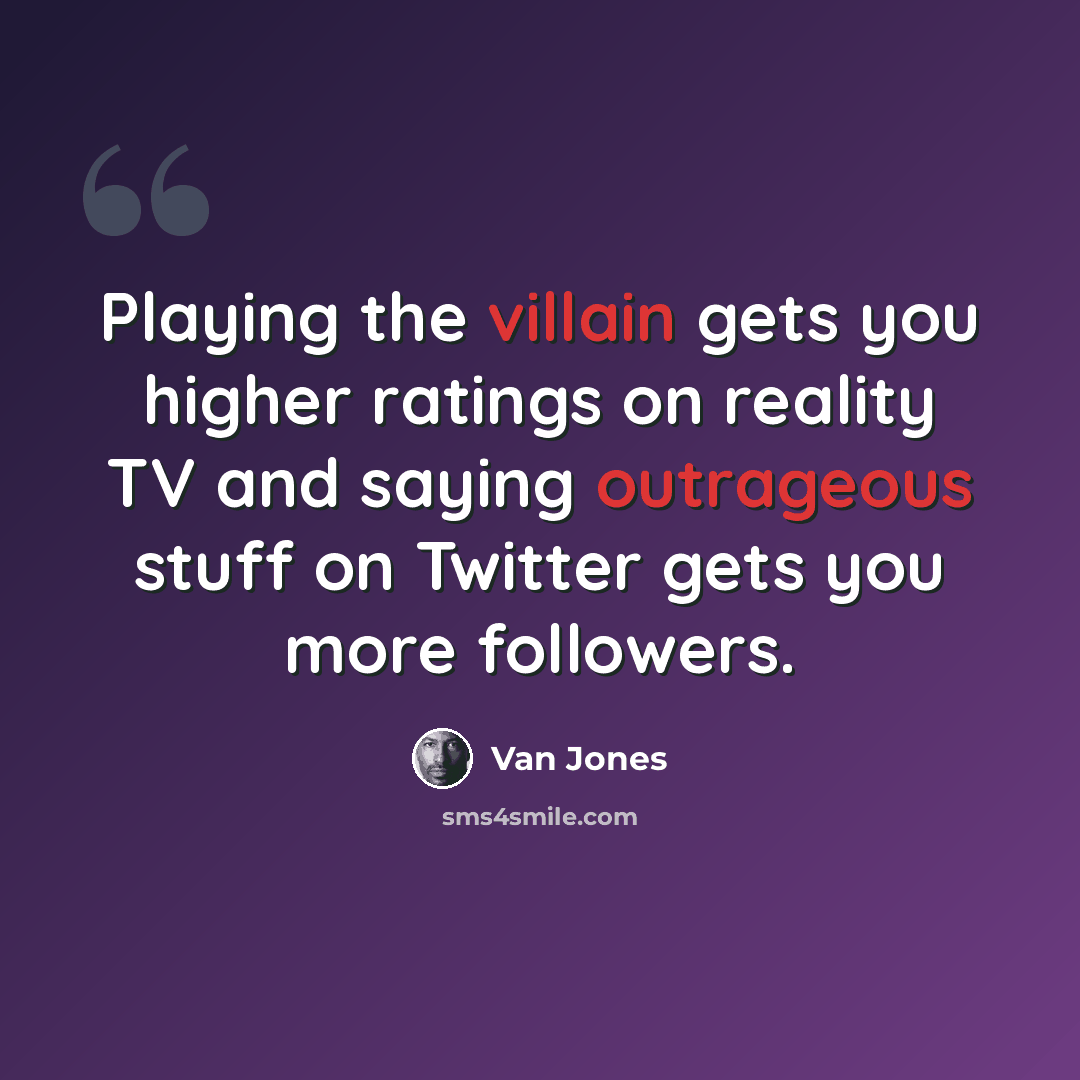 “Playing the villain gets you higher ratings on reality TV and saying outrageous stuff on Twitter gets you more followers.” quote by Van Jones