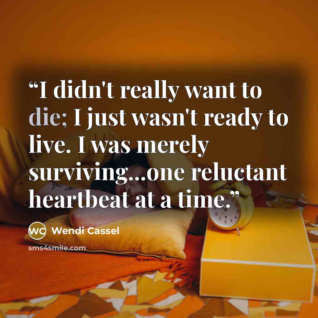 “I didn't really want to die; I just wasn't ready to live. I was merely surviving...one reluctant heartbeat at a time.” quote by Wendi Cassel