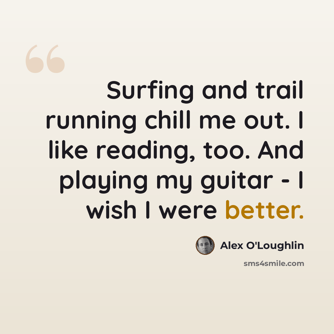 “Surfing and trail running chill me out. I like reading, too. And playing my guitar - I wish I were better.” quote by Alex O'Loughlin