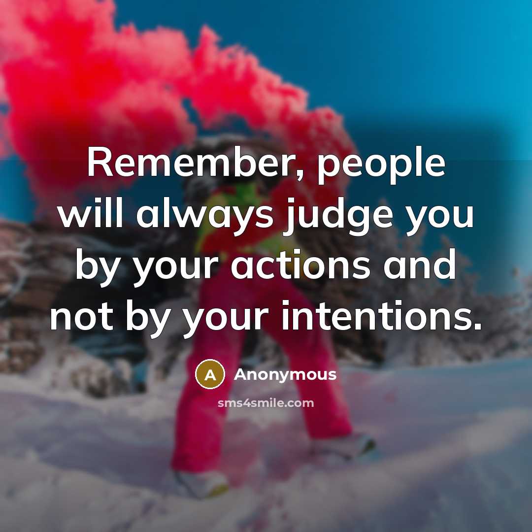 “Remember, people will always judge you by your actions and not by your intentions.” quote by Anonymous