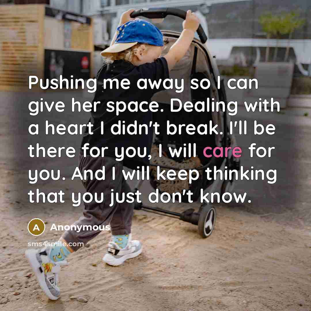 “Pushing me away so I can give her space. Dealing with a heart I didn't break. I'll be there for you, I will care for you. And I will keep thinking that you just don't know.” quote by Anonymous