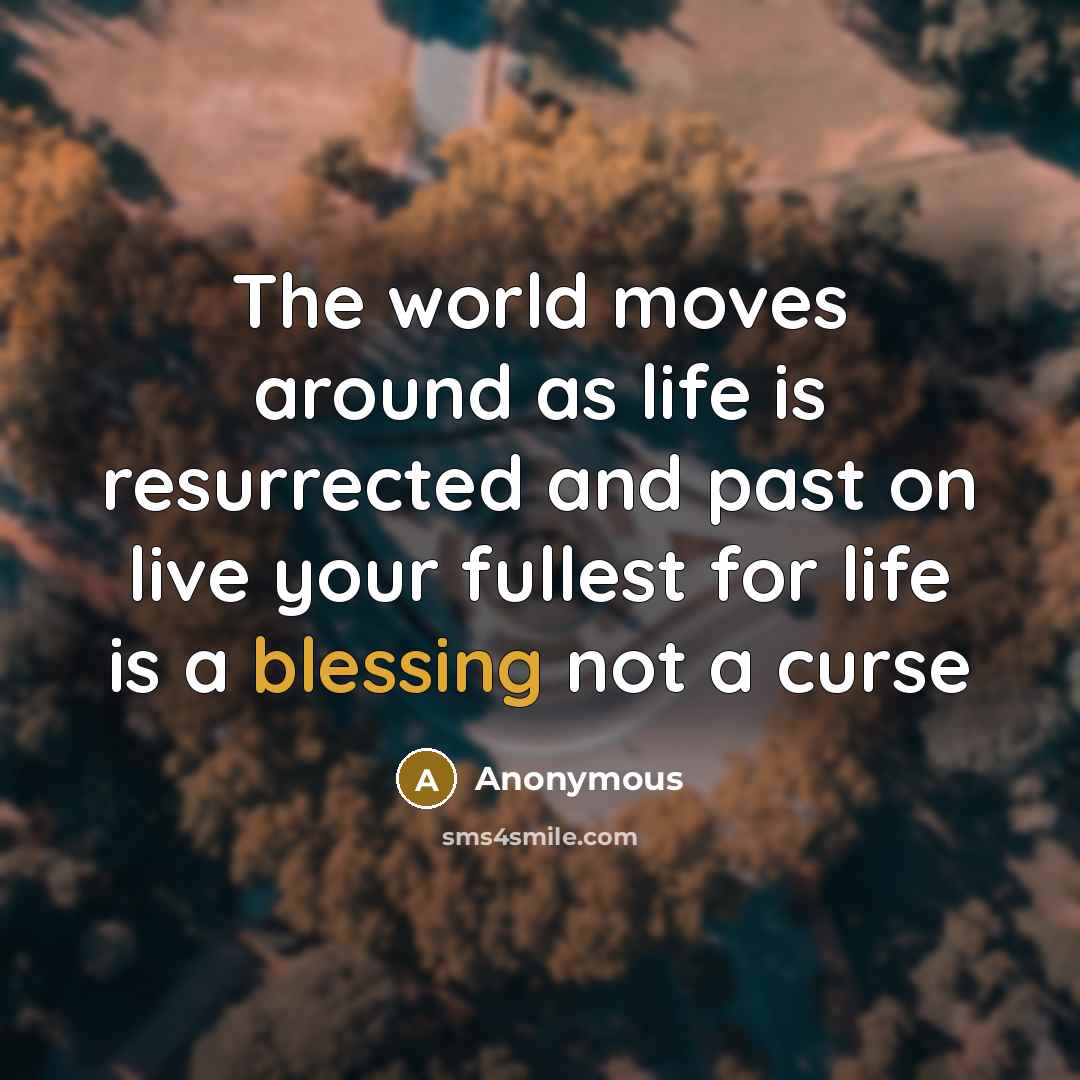 “The world moves around as life is resurrected and past on live your fullest for life is a blessing not a curse” quote by Anonymous