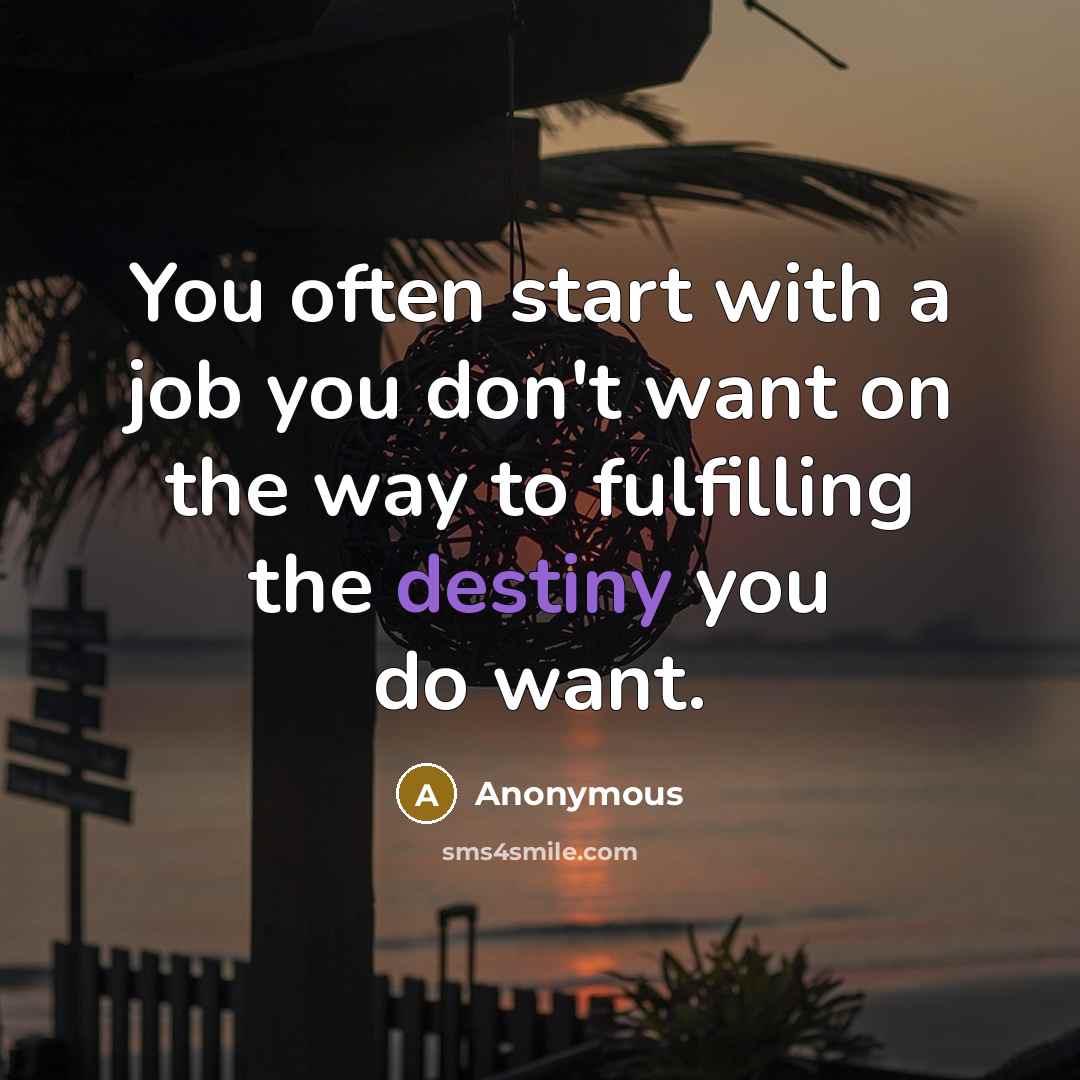 “You often start with a job you don't want on the way to fulfilling the destiny you do want.” quote by Anonymous
