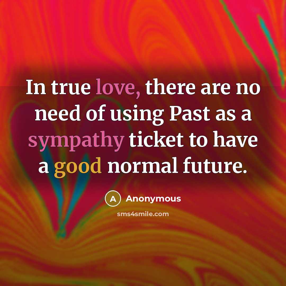 “In true love, there are no need of using Past as a sympathy ticket to have a good normal future.” quote by Anonymous