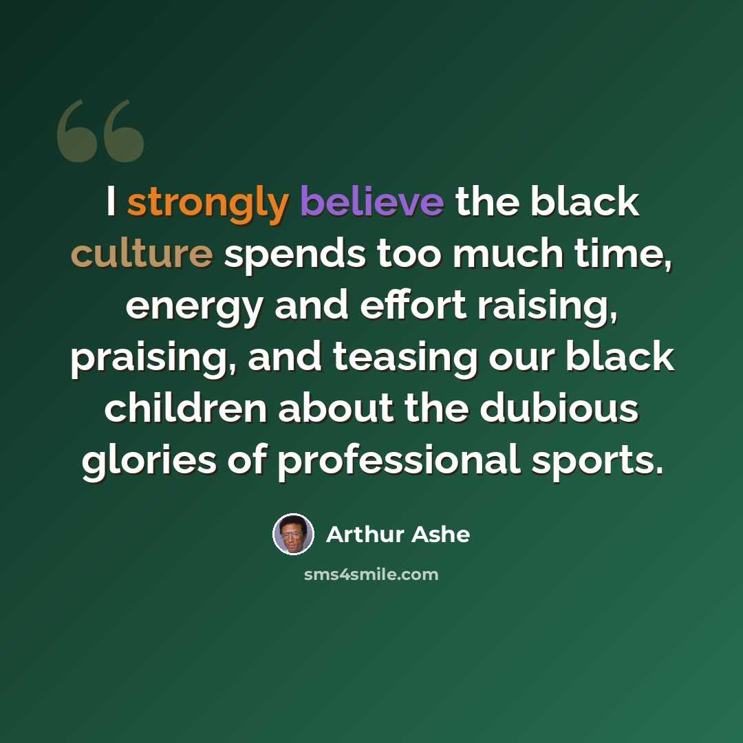 “I strongly believe the black culture spends too much time, energy and effort raising, praising, and teasing our black children about the dubious glories of professional sports.” quote by Arthur Ashe