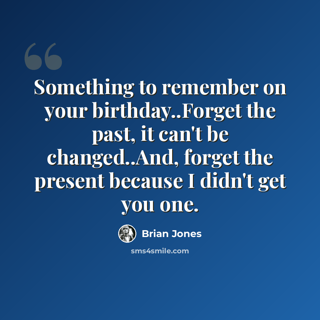 “Something to remember on your birthday..Forget the past, it can't be changed..And, forget the present because I didn't get you one.” quote by Brian Jones