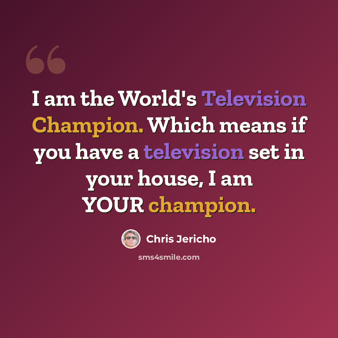 “I am the World's Television Champion. Which means if you have a television set in your house, I am YOUR champion.” quote by Chris Jericho