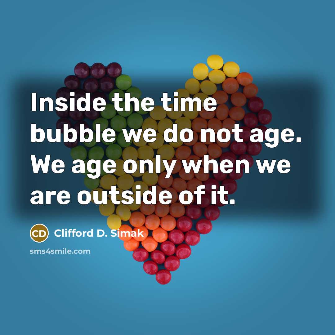 “Inside the time bubble we do not age. We age only when we are outside of it.” quote by Clifford D. Simak
