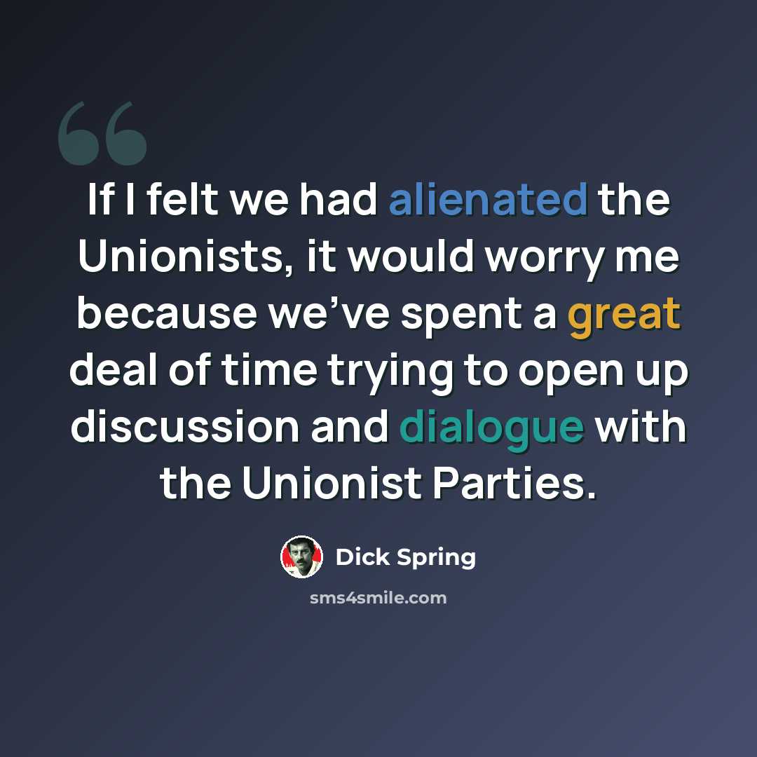 “If I felt we had alienated the Unionists, it would worry me because we've spent a great deal of time trying to open up discussion and dialogue with the Unionist Parties.” quote by Dick Spring