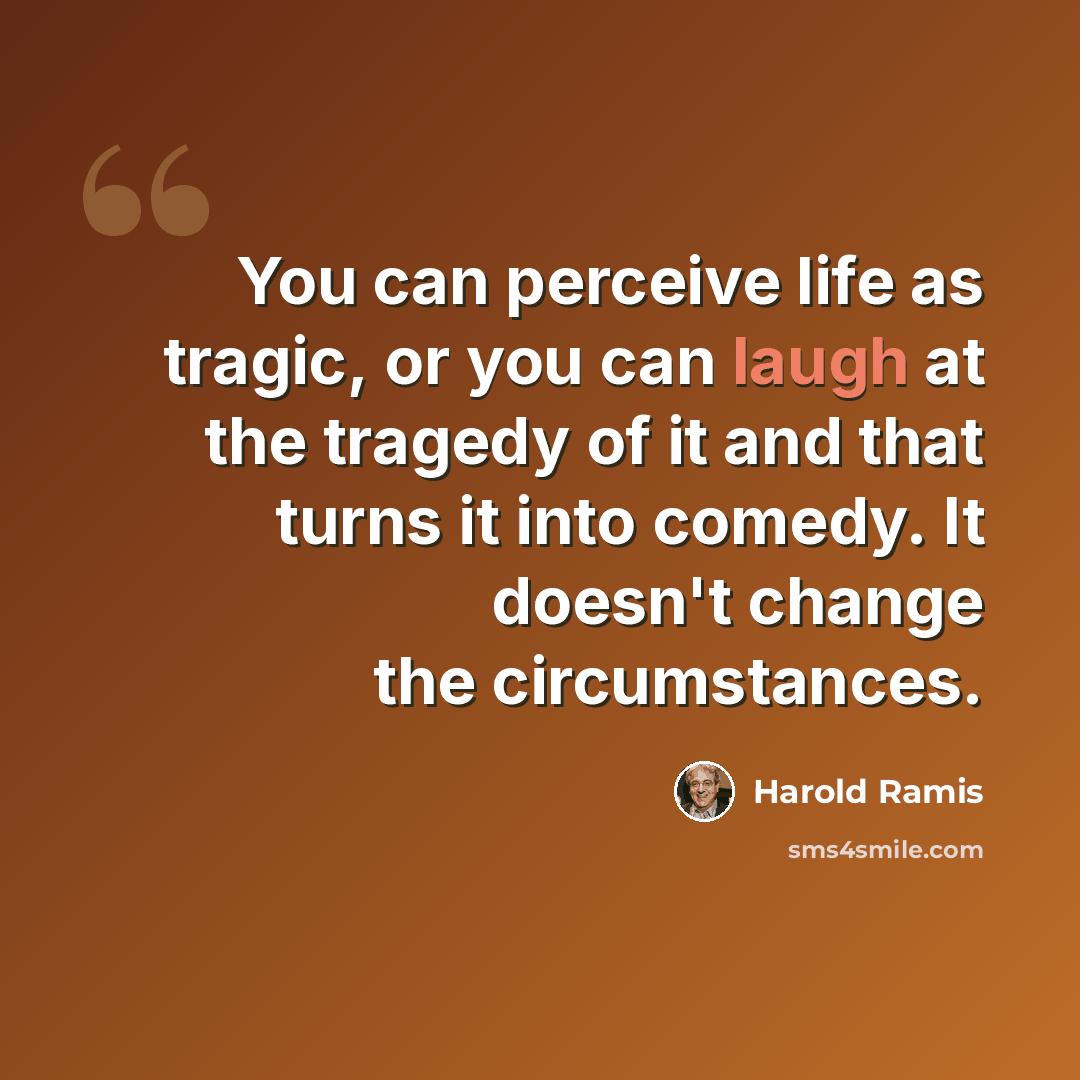 “You can perceive life as tragic, or you can laugh at the tragedy of it and that turns it into comedy. It doesn't change the circumstances.” quote by Harold Ramis
