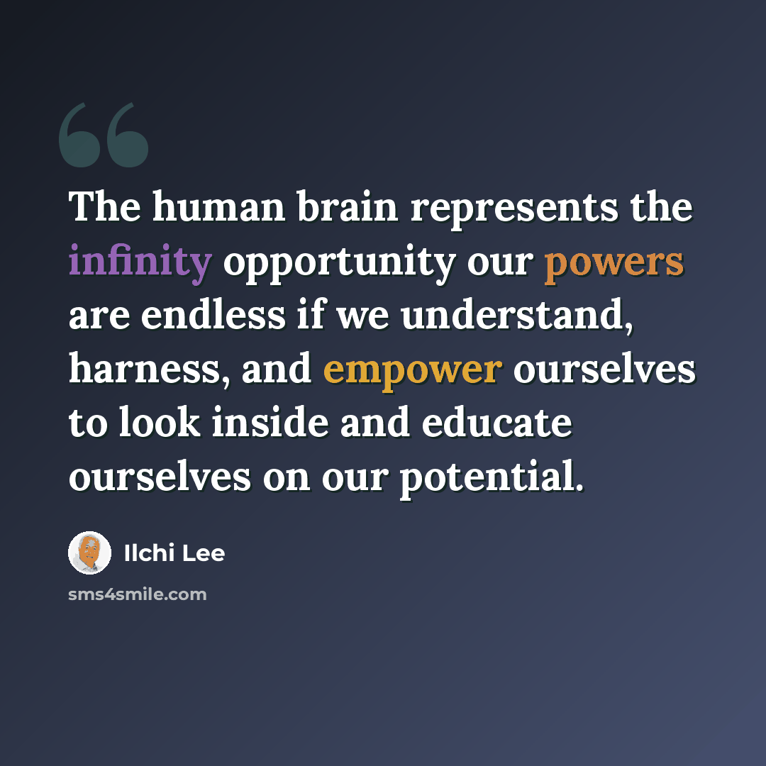 “The human brain represents the infinity opportunity our powers are endless if we understand, harness, and empower ourselves to look inside and educate ourselves on our potential.” quote by Ilchi Lee