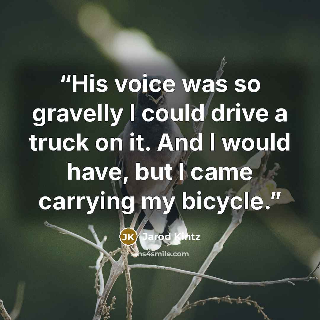 “His voice was so gravelly I could drive a truck on it. And I would have, but I came carrying my bicycle.” quote by Jarod Kintz