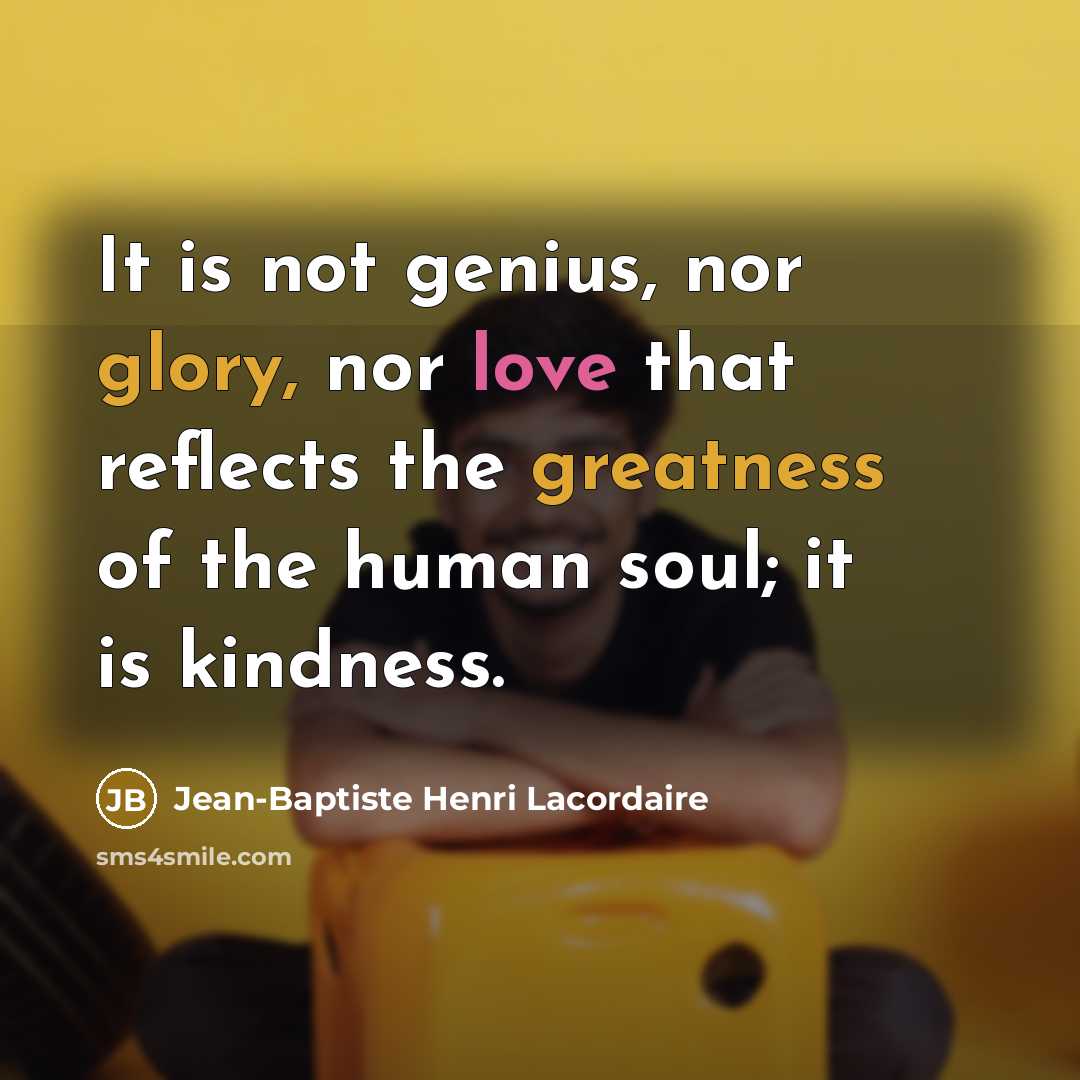 “It is not genius, nor glory, nor love that reflects the greatness of the human soul; it is kindness.” quote by Jean-Baptiste Henri Lacordaire