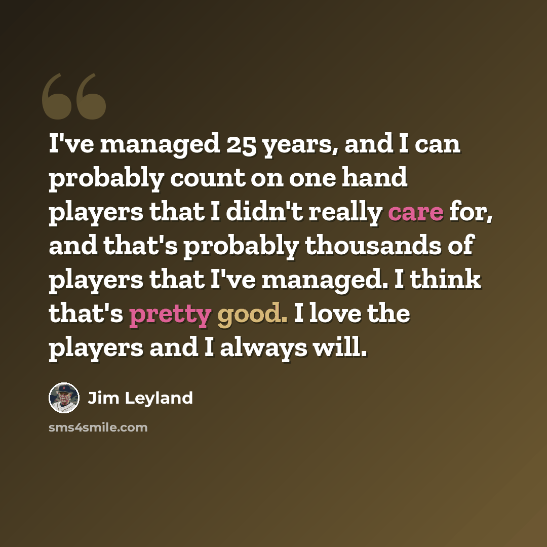 “I've managed 25 years, and I can probably count on one hand players that I didn't really care for, and that's probably thousands of players that I've managed. I think that's pretty good. I love the players and I always will.” quote by Jim Leyland