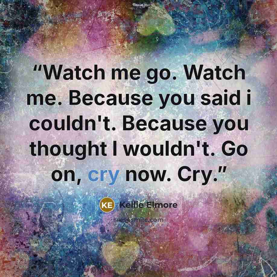 “Watch me go. Watch me. Because you said i couldn't. Because you thought I wouldn't. Go on, cry now. Cry.” quote by Kellie Elmore
