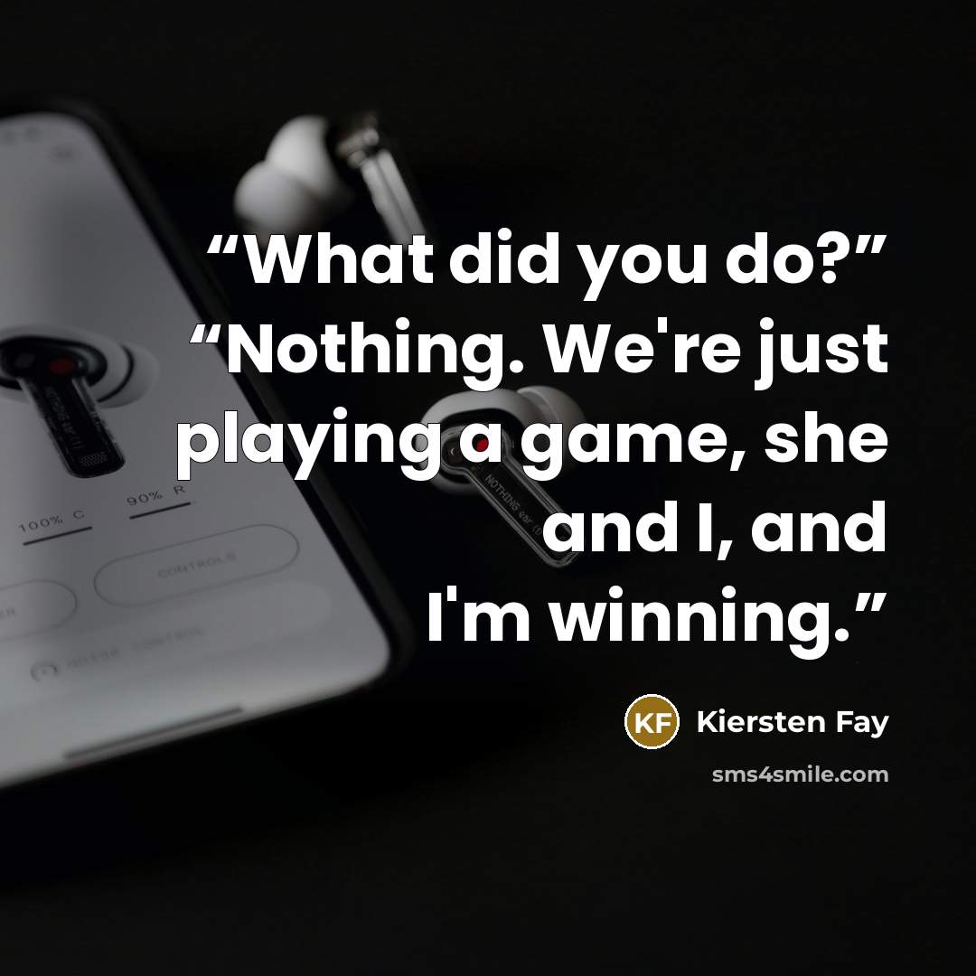 “What did you do?” “Nothing. We're just playing a game, she and I, and I'm winning.” quote by Kiersten Fay