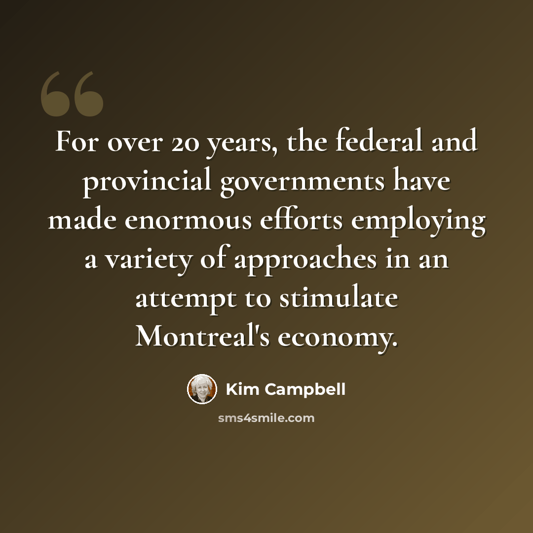 “For over 20 years, the federal and provincial governments have made enormous efforts employing a variety of approaches in an attempt to stimulate Montreal's economy.” quote by Kim Campbell