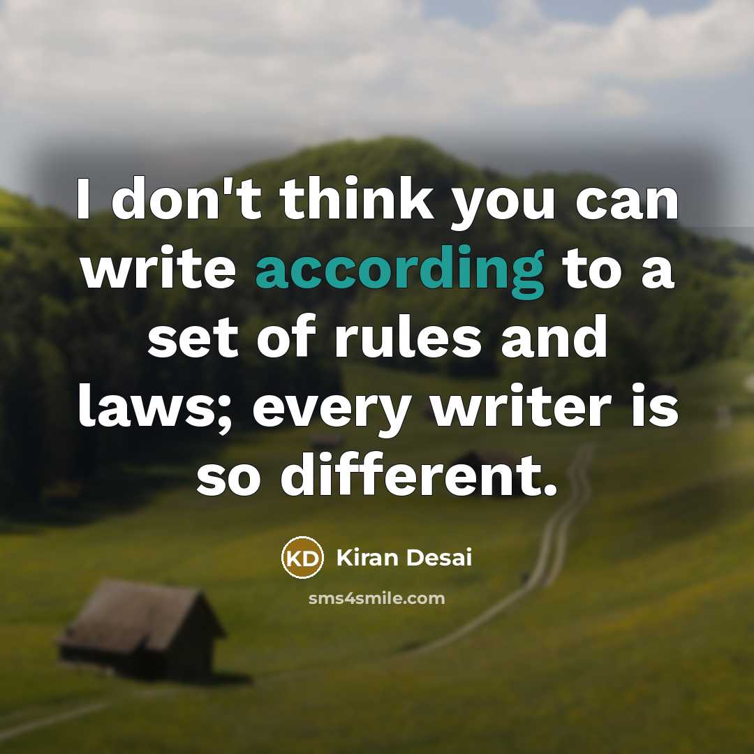 “I don't think you can write according to a set of rules and laws; every writer is so different.” quote by Kiran Desai