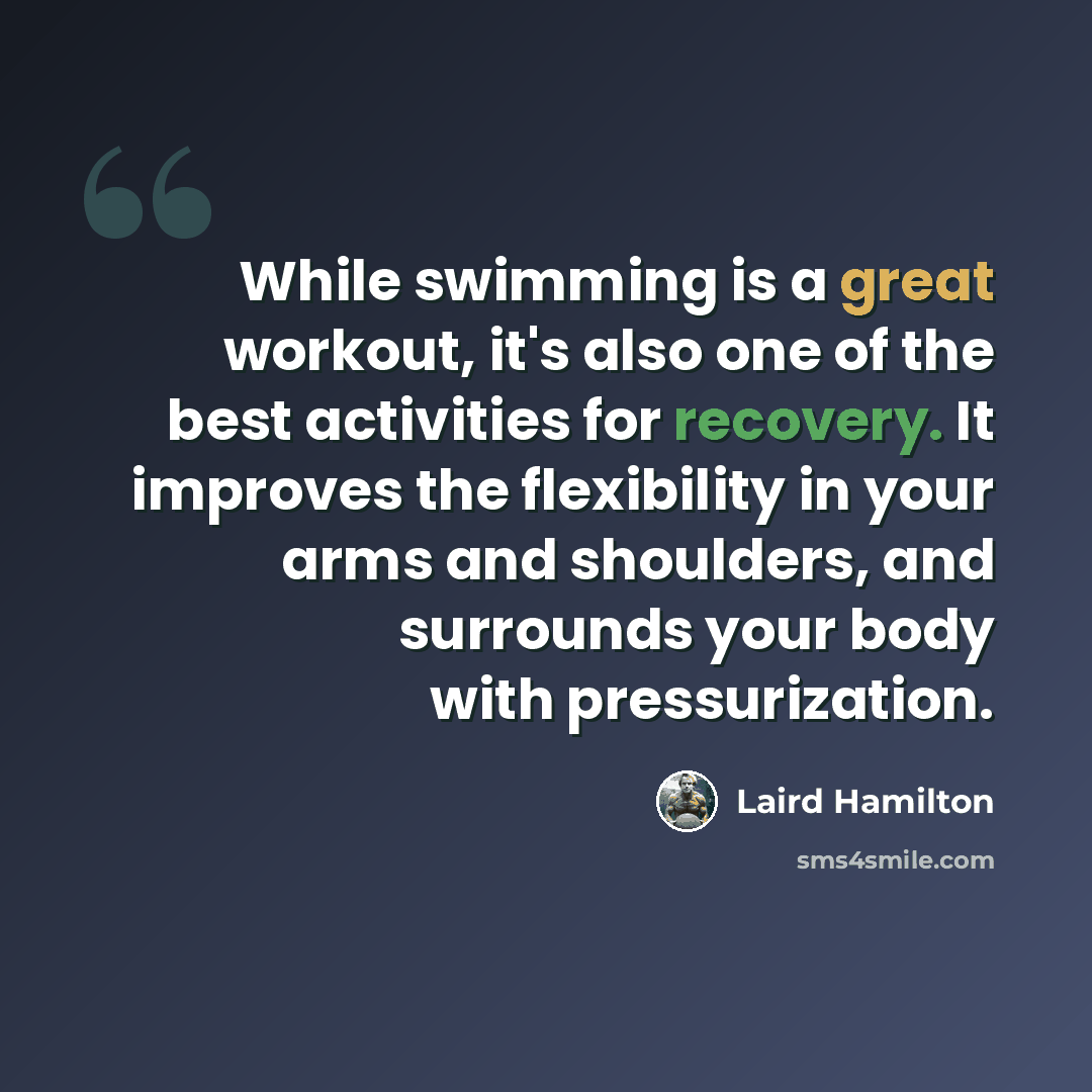 “While swimming is a great workout, it's also one of the best activities for recovery. It improves the flexibility in your arms and shoulders, and surrounds your body with pressurization.” quote by Laird Hamilton