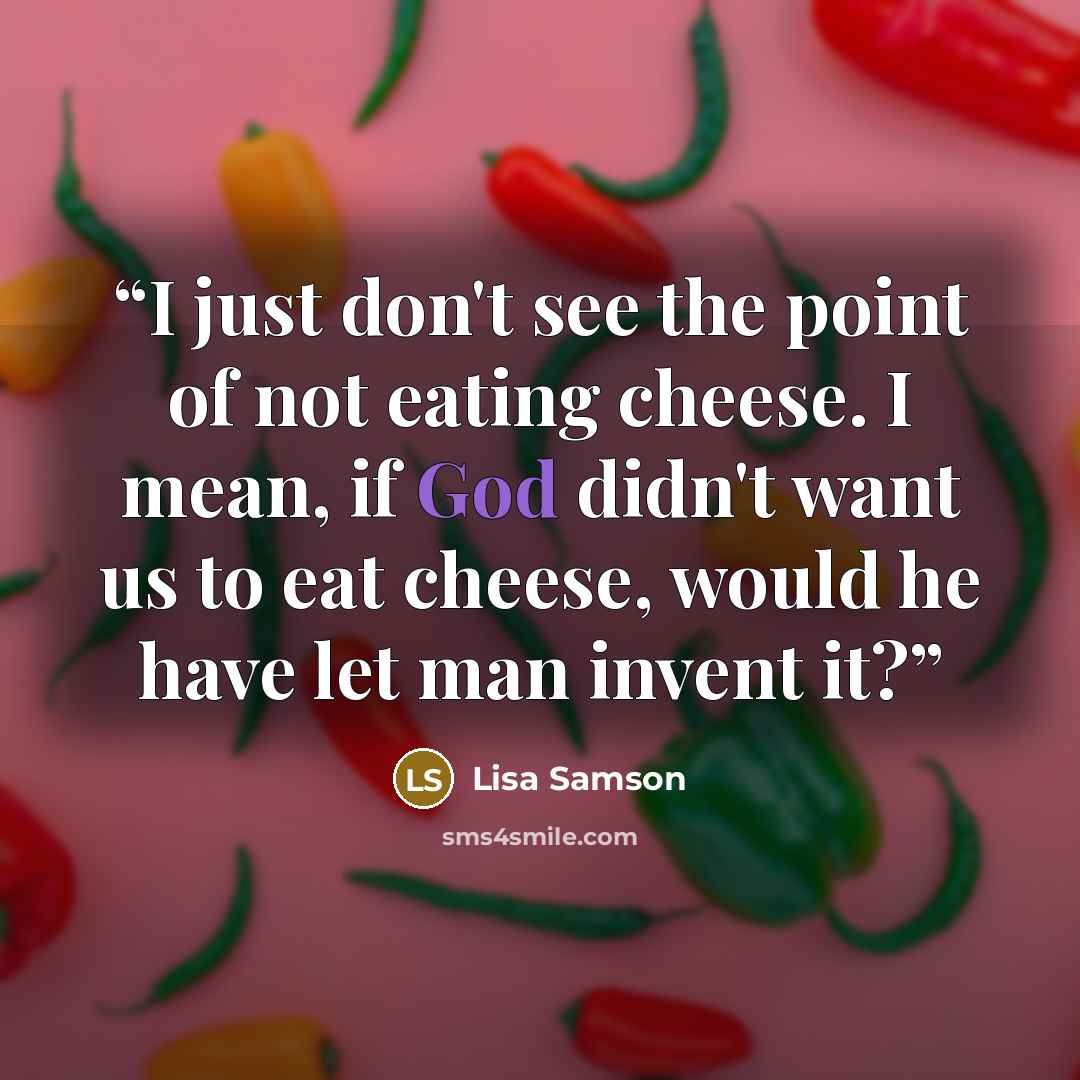 “I just don't see the point of not eating cheese. I mean, if God didn't want us to eat cheese, would he have let man invent it?” quote by Lisa Samson