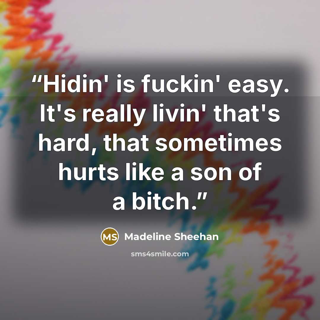 “Hidin' is fuckin' easy. It's really livin' that's hard, that sometimes hurts like a son of a bitch.” quote by Madeline Sheehan