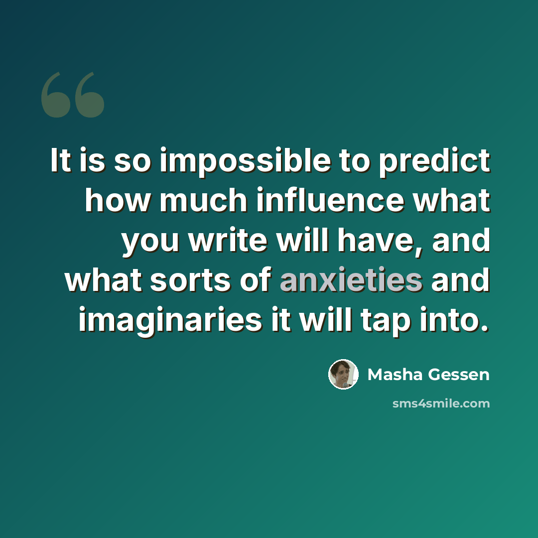 “It is so impossible to predict how much influence what you write will have, and what sorts of anxieties and imaginaries it will tap into.” quote by Masha Gessen