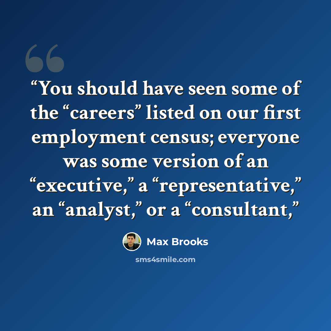 “You should have seen some of the “careers” listed on our first employment census; everyone was some version of an “executive,” a “representative,” an “analyst,” or a “consultant,” quote by Max Brooks