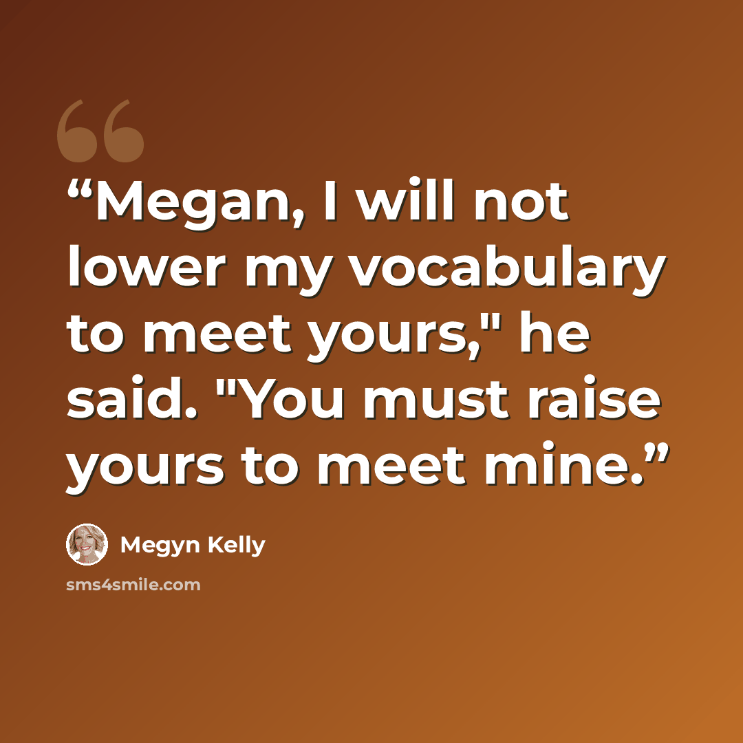 “Megan, I will not lower my vocabulary to meet yours," he said. "You must raise yours to meet mine.” quote by Megyn Kelly