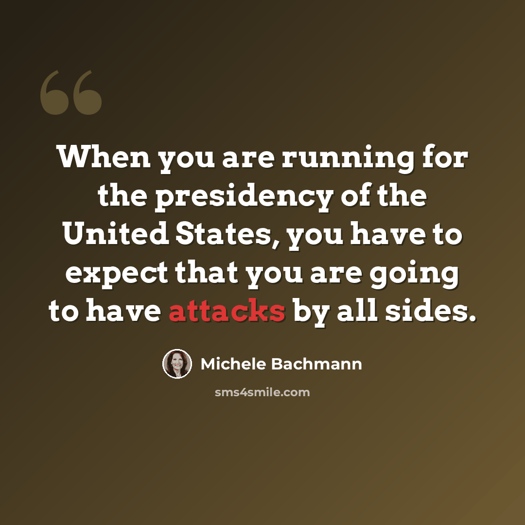 “When you are running for the presidency of the United States, you have to expect that you are going to have attacks by all sides.” quote by Michele Bachmann