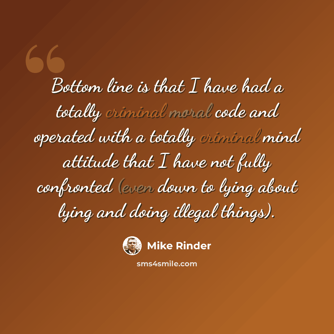“Bottom line is that I have had a totally criminal moral code and operated with a totally criminal mind attitude that I have not fully confronted (even down to lying about lying and doing illegal things).” quote by Mike Rinder