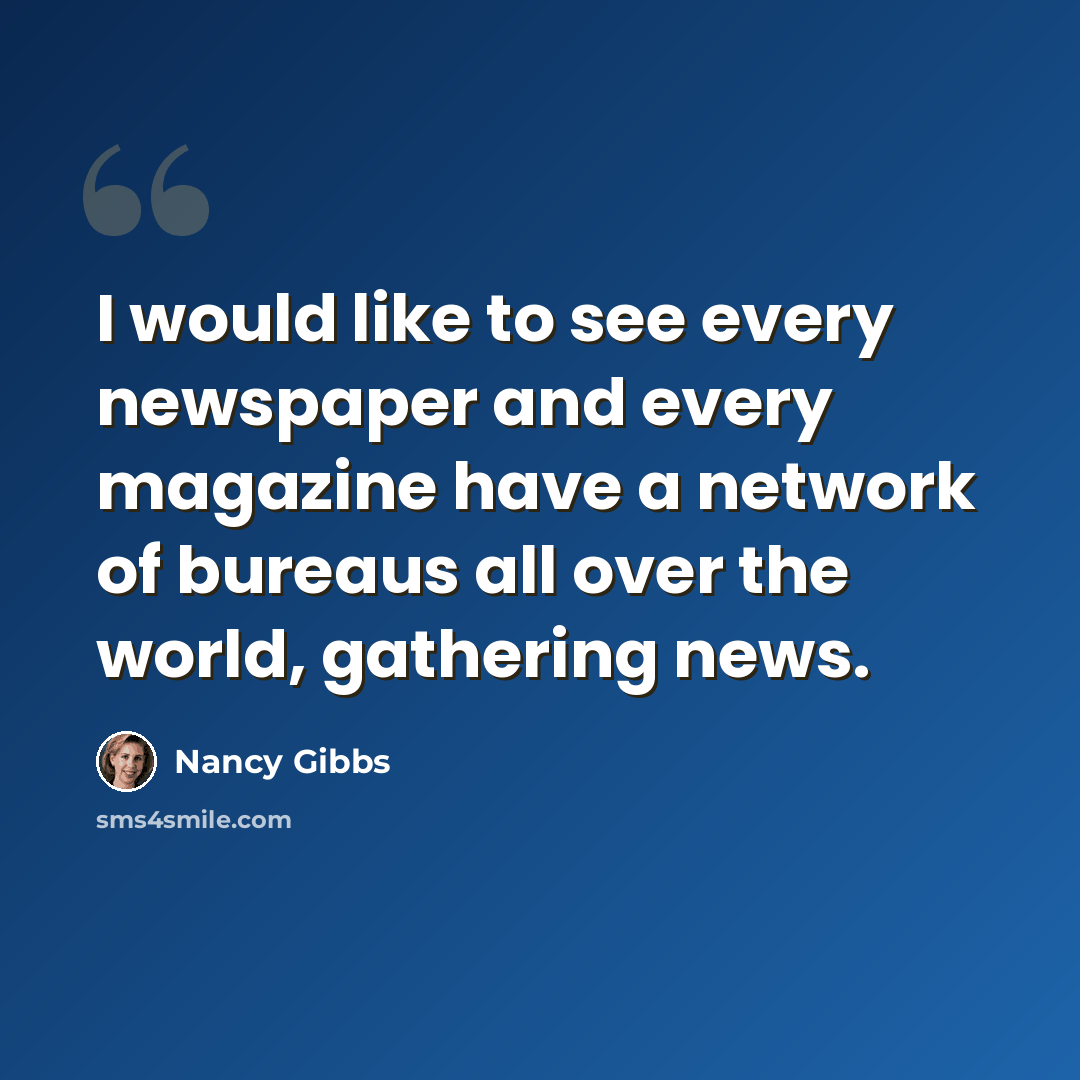 “I would like to see every newspaper and every magazine have a network of bureaus all over the world, gathering news.” quote by Nancy Gibbs
