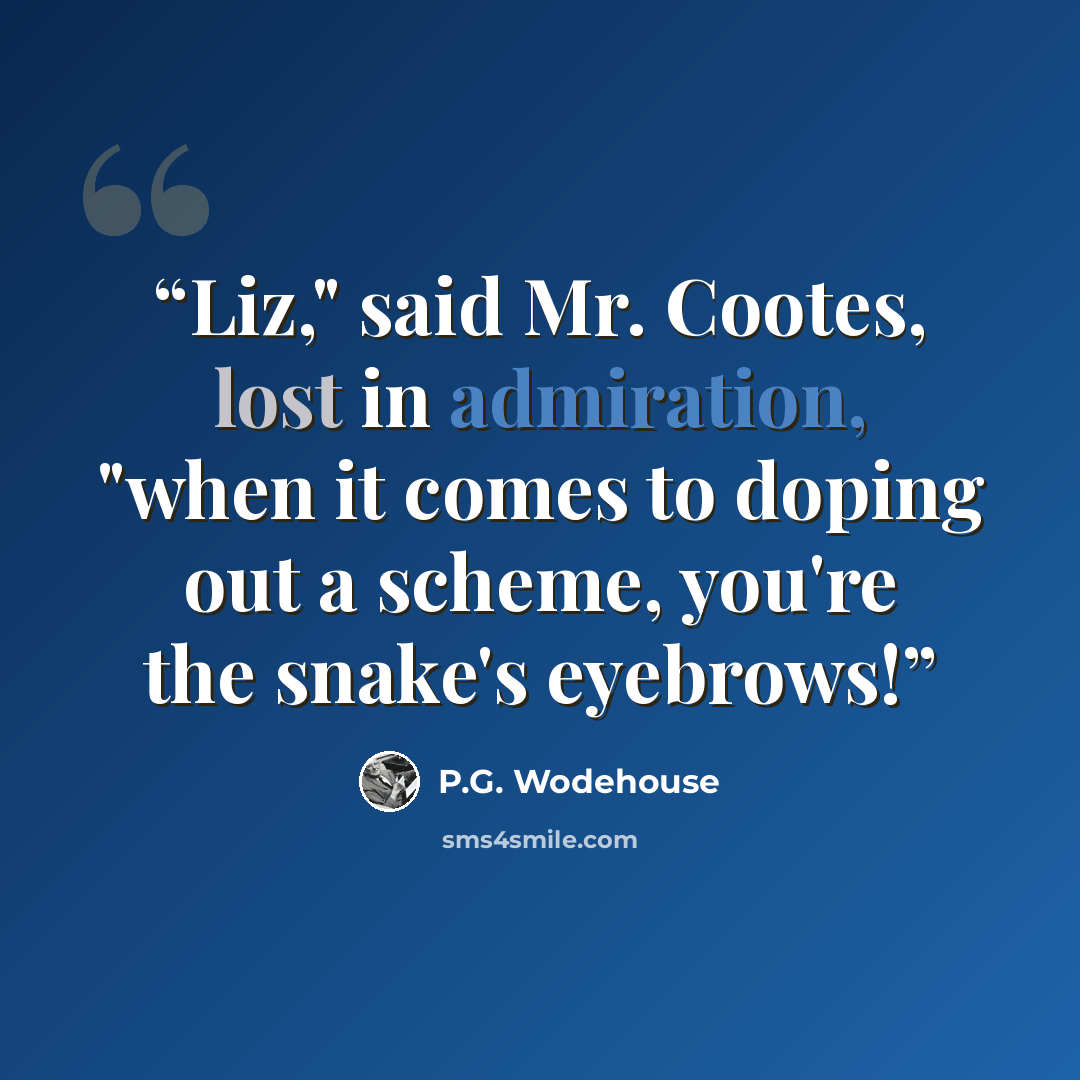 “Liz," said Mr. Cootes, lost in admiration, "when it comes to doping out a scheme, you're the snake's eyebrows!” quote by P.G. Wodehouse