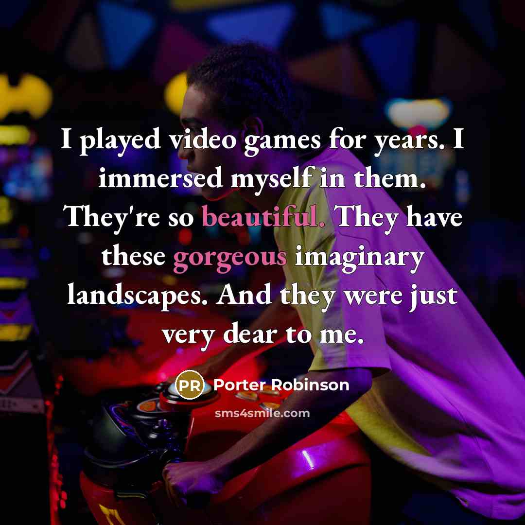 “I played video games for years. I immersed myself in them. They're so beautiful. They have these gorgeous imaginary landscapes. And they were just very dear to me.” quote by Porter Robinson