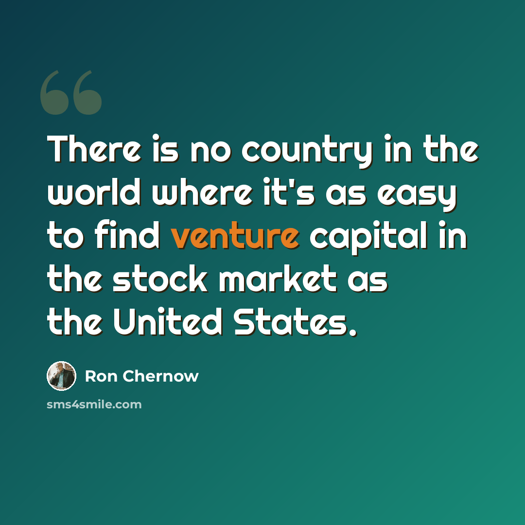“There is no country in the world where it's as easy to find venture capital in the stock market as the United States.” quote by Ron Chernow