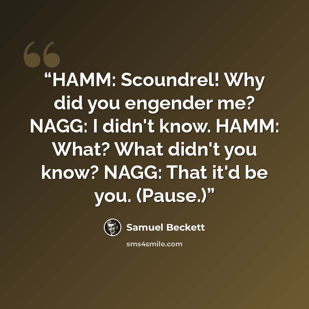 “HAMM: Scoundrel! Why did you engender me? NAGG: I didn't know. HAMM: What? What didn't you know? NAGG: That it'd be you. (Pause.)” quote by Samuel Beckett