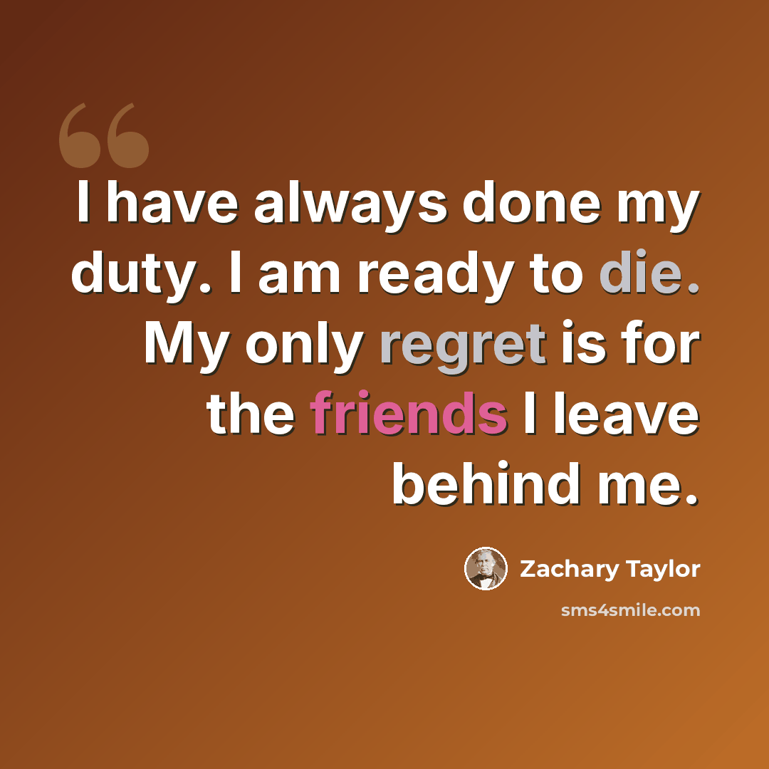 “I have always done my duty. I am ready to die. My only regret is for the friends I leave behind me.” quote by Zachary Taylor