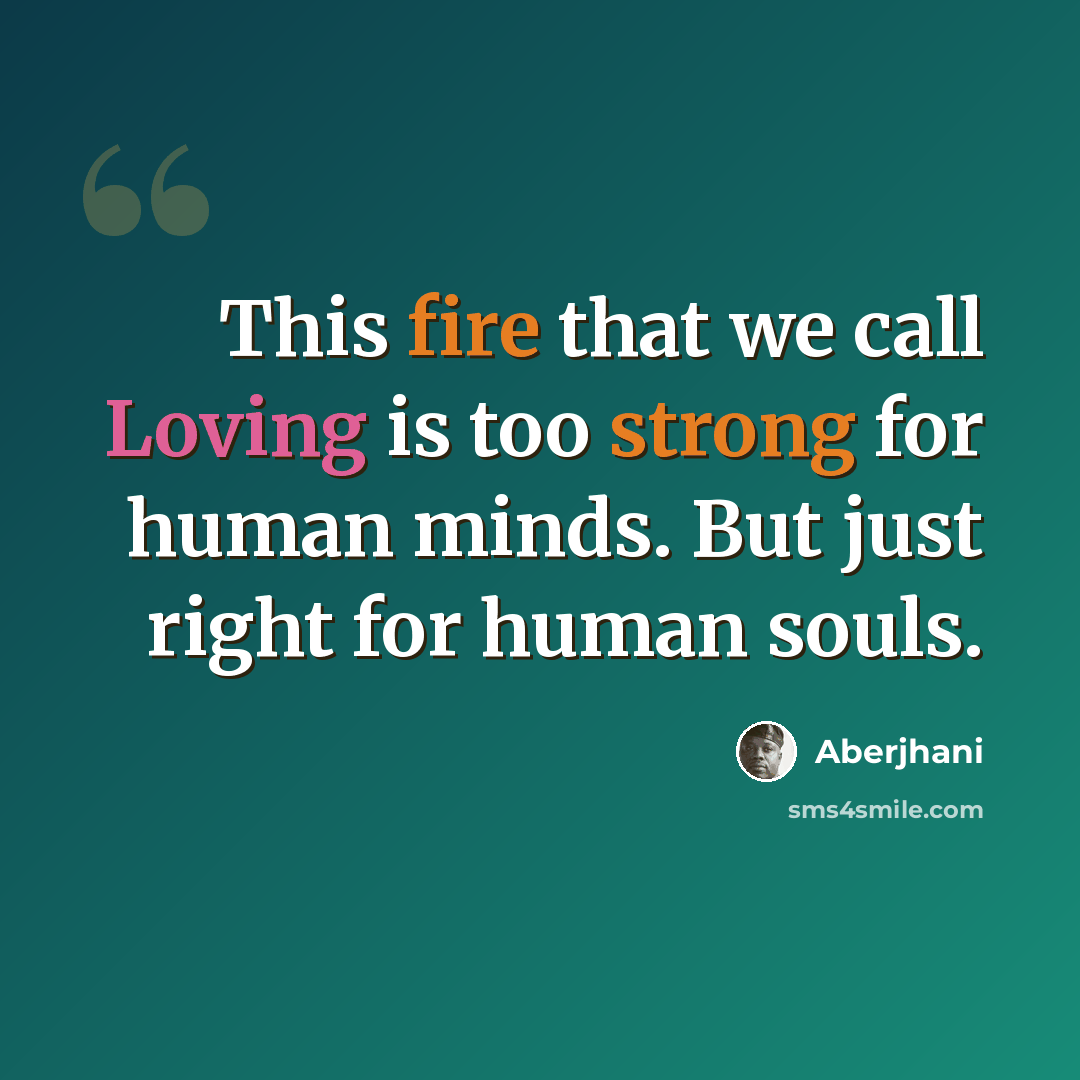 “This fire that we call Loving is too strong for human minds. But just right for human souls.” quote by Aberjhani