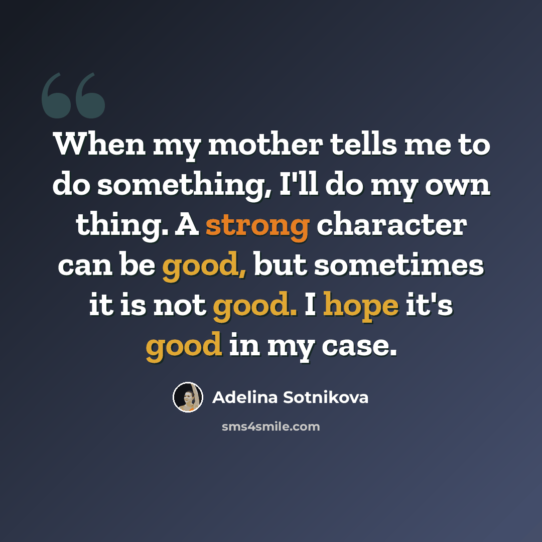 “When my mother tells me to do something, I'll do my own thing. A strong character can be good, but sometimes it is not good. I hope it's good in my case.” quote by Adelina Sotnikova