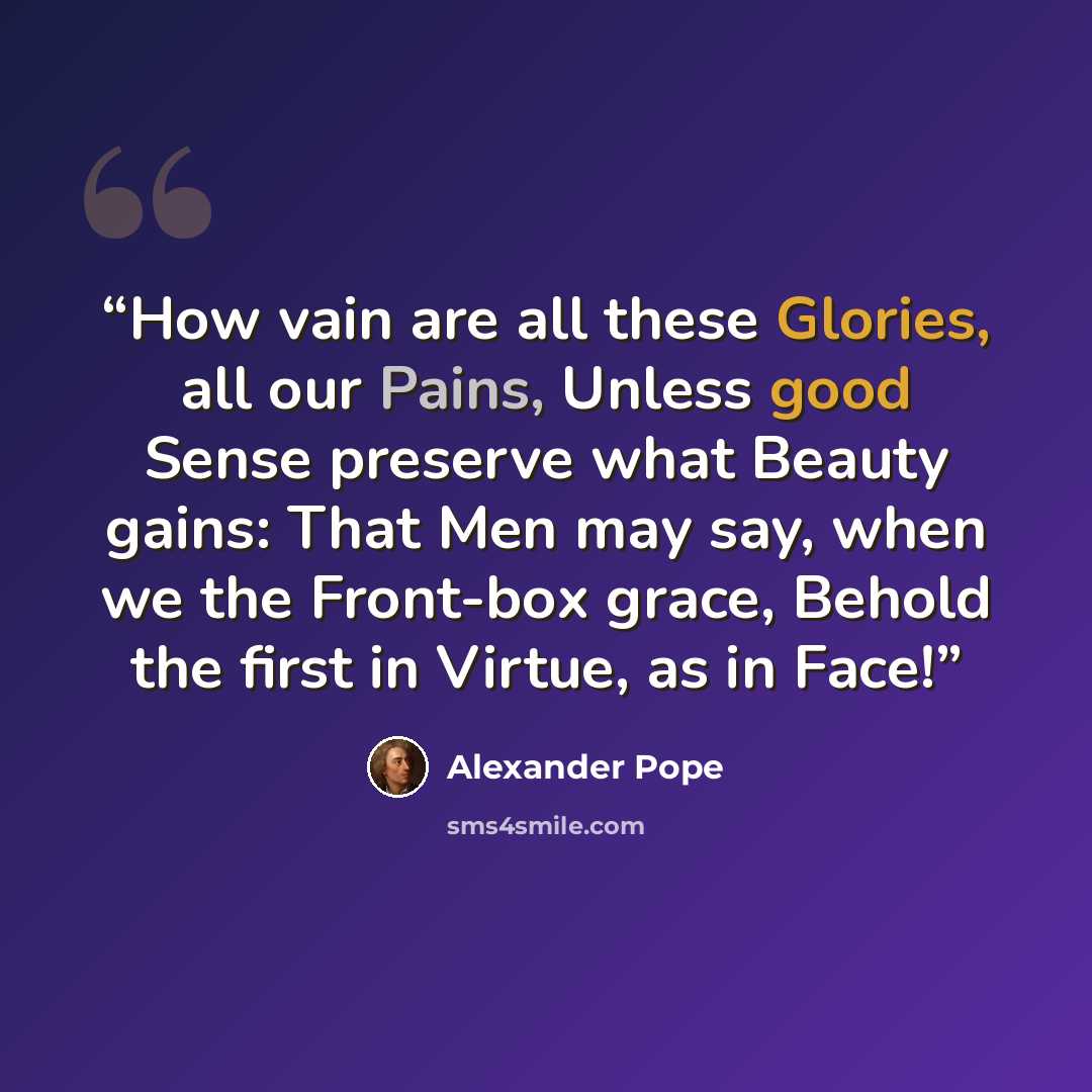 “How vain are all these Glories, all our Pains, Unless good Sense preserve what Beauty gains: That Men may say, when we the Front-box grace, Behold the first in Virtue, as in Face!” quote by Alexander Pope
