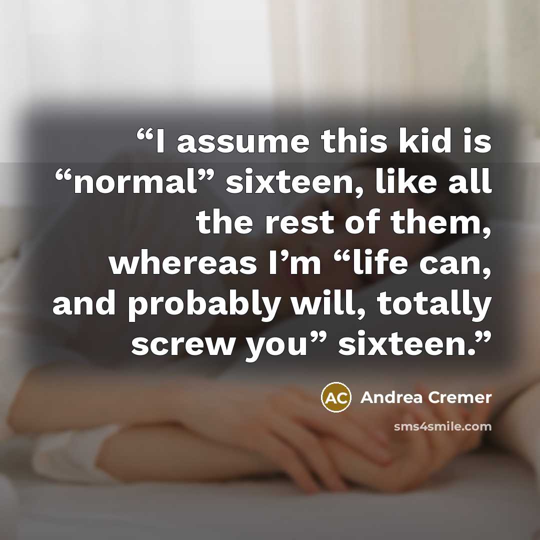 “I assume this kid is “normal” sixteen, like all the rest of them, whereas I’m “life can, and probably will, totally screw you” sixteen.” quote by Andrea Cremer