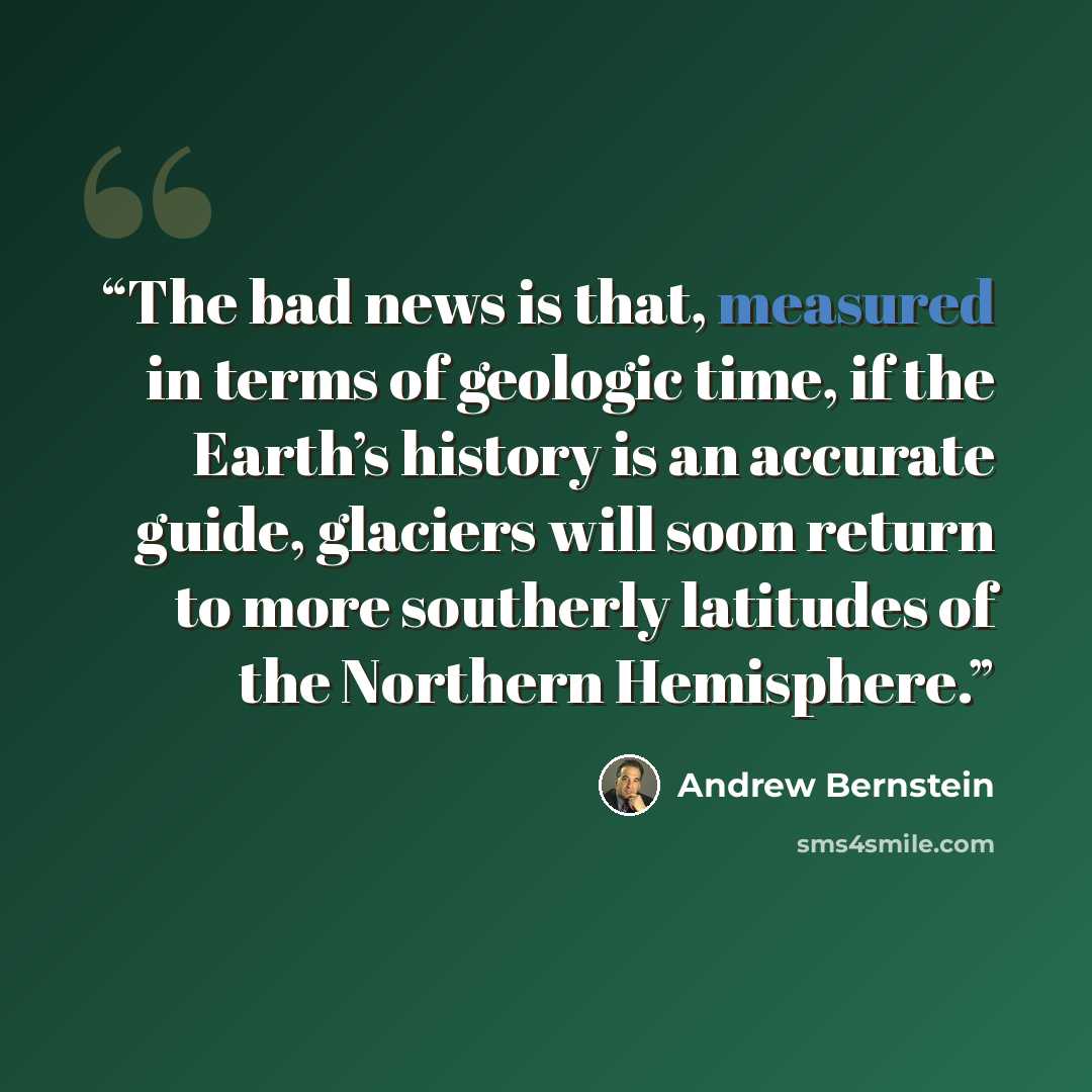 “The bad news is that, measured in terms of geologic time, if the Earth’s history is an accurate guide, glaciers will soon return to more southerly latitudes of the Northern Hemisphere.” quote by Andrew Bernstein
