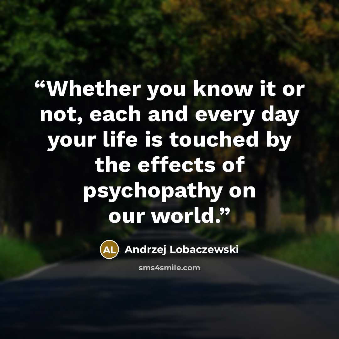 “Whether you know it or not, each and every day your life is touched by the effects of psychopathy on our world.” quote by Andrzej Lobaczewski