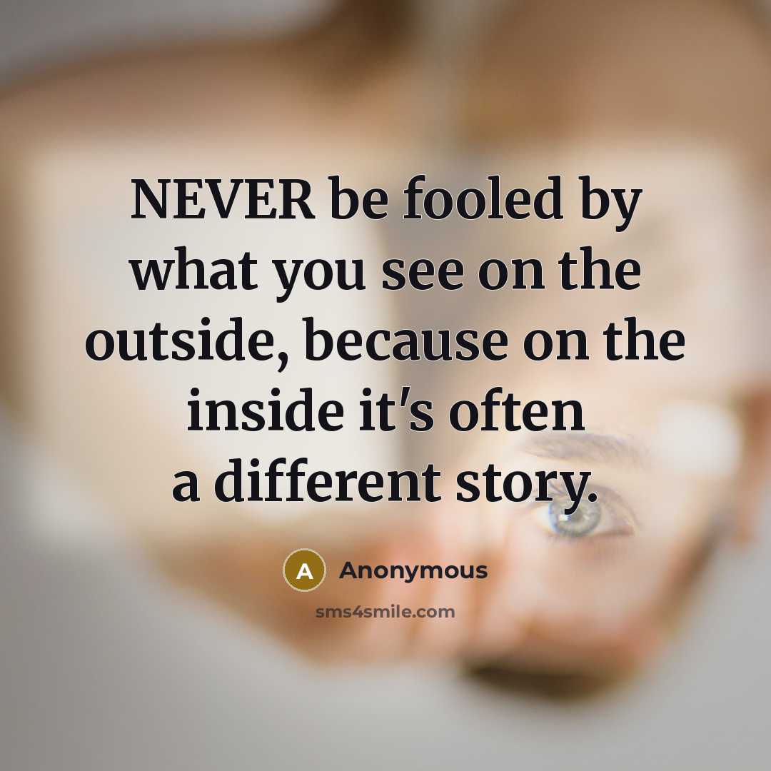 “NEVER be fooled by what you see on the outside, because on the inside it's often a different story.” quote by Anonymous