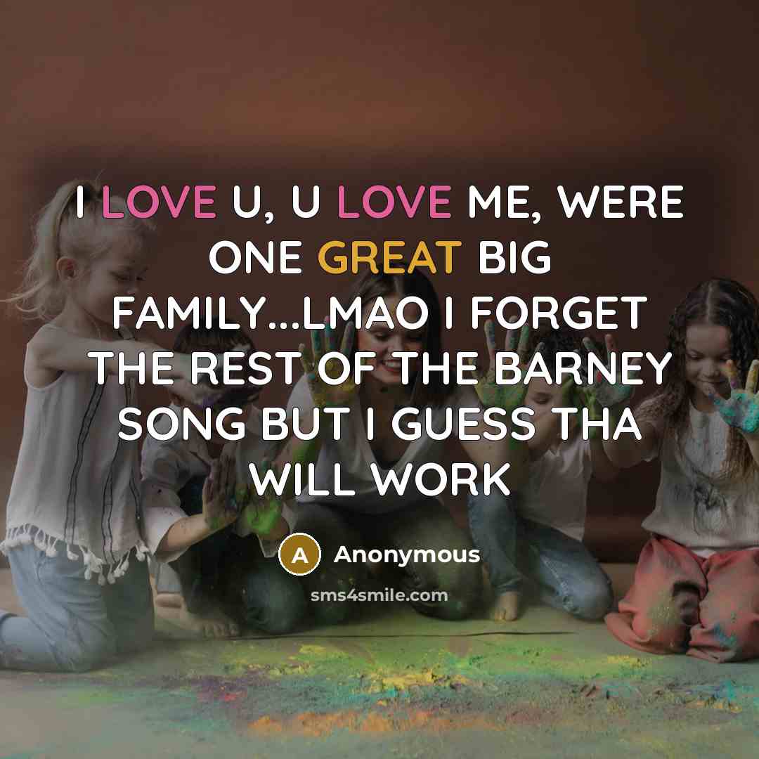 “I LOVE U, U LOVE ME, WERE ONE GREAT BIG FAMILY...LMAO I FORGET THE REST OF THE BARNEY SONG BUT I GUESS THA WILL WORK” quote by Anonymous