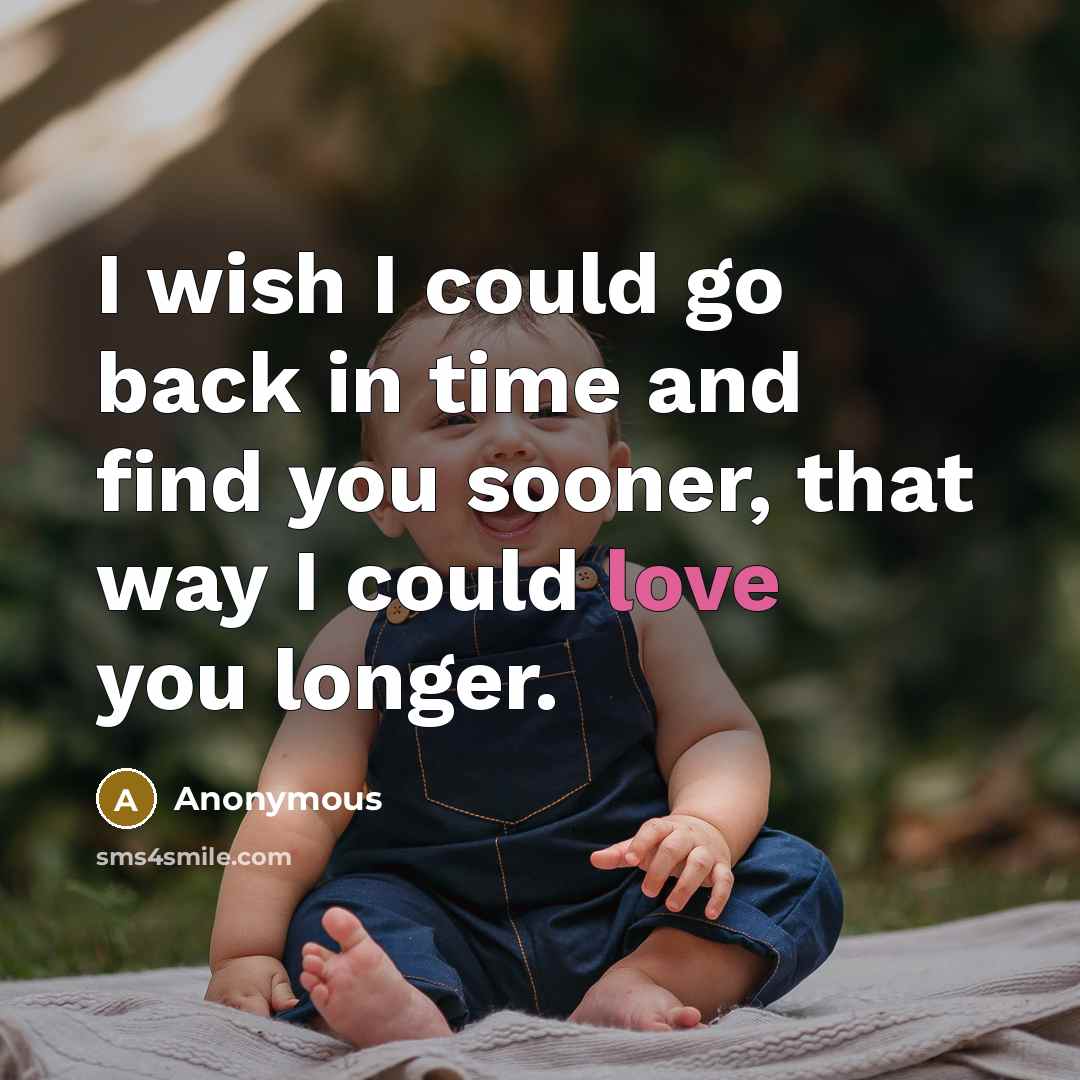 “I wish I could go back in time and find you sooner, that way I could love you longer.” quote by Anonymous
