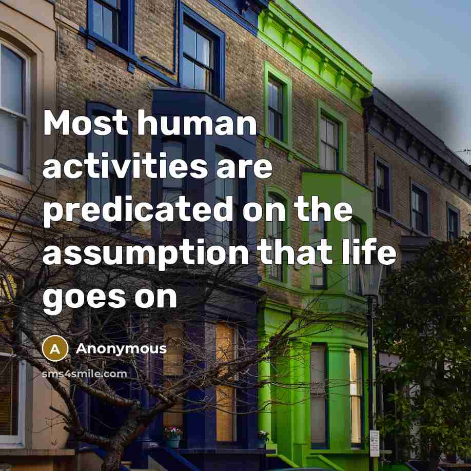 “Most human activities are predicated on the assumption that life goes on” quote by Anonymous