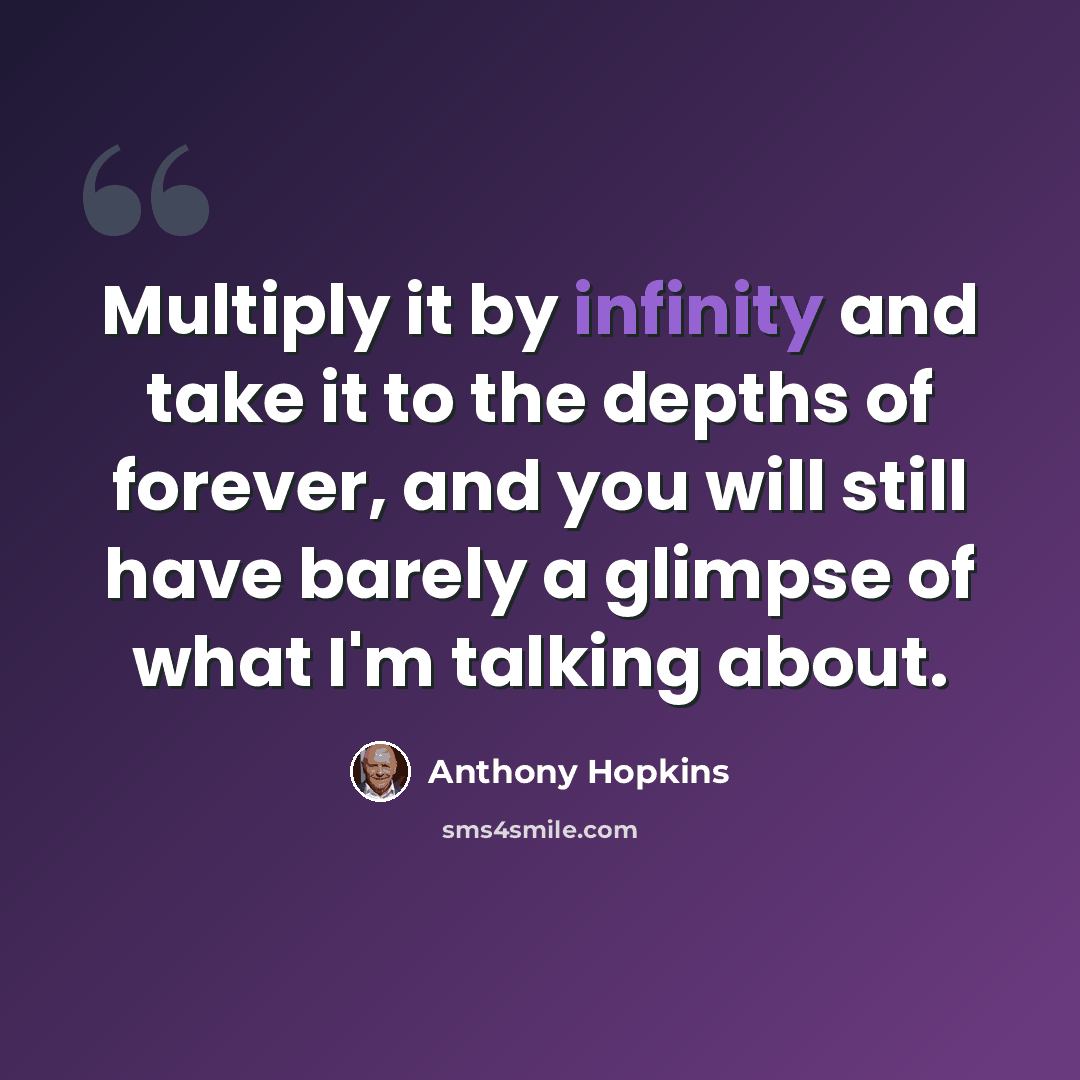 “Multiply it by infinity and take it to the depths of forever, and you will still have barely a glimpse of what I'm talking about.” quote by Anthony Hopkins