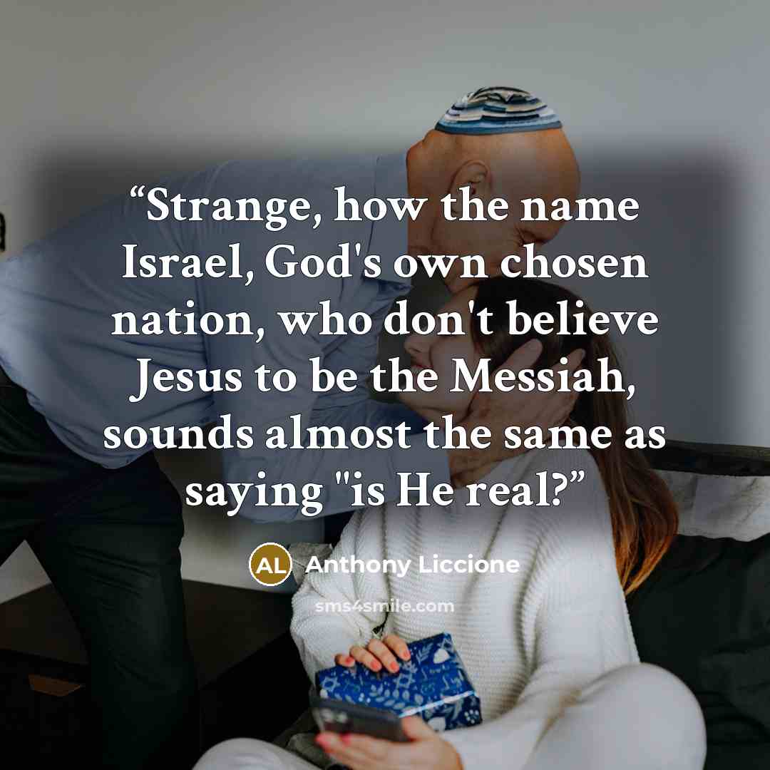 “Strange, how the name Israel, God's own chosen nation, who don't believe Jesus to be the Messiah, sounds almost the same as saying "is He real?” quote by Anthony Liccione