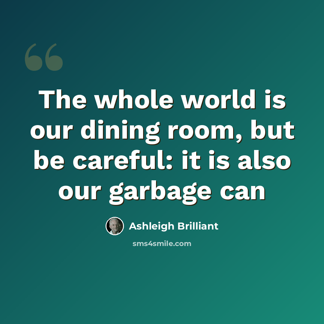 “The whole world is our dining room, but be careful: it is also our garbage can” quote by Ashleigh Brilliant