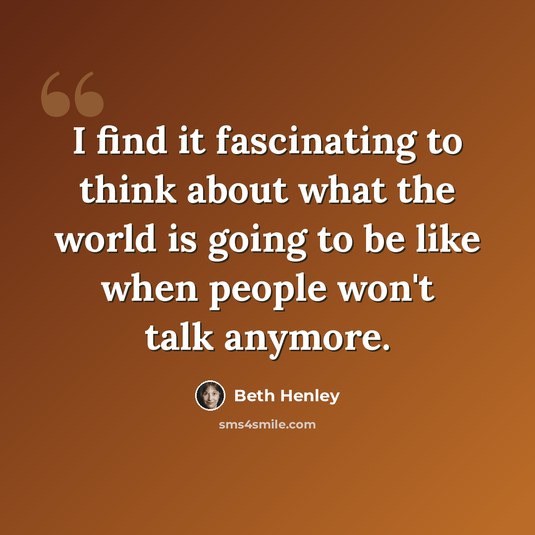 “I find it fascinating to think about what the world is going to be like when people won't talk anymore.” quote by Beth Henley